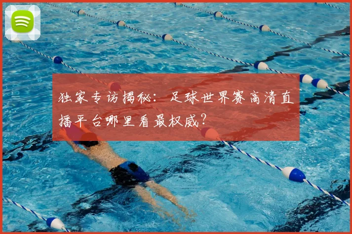 独家专访揭秘:足球世界赛高清直播平台哪里看最权威?