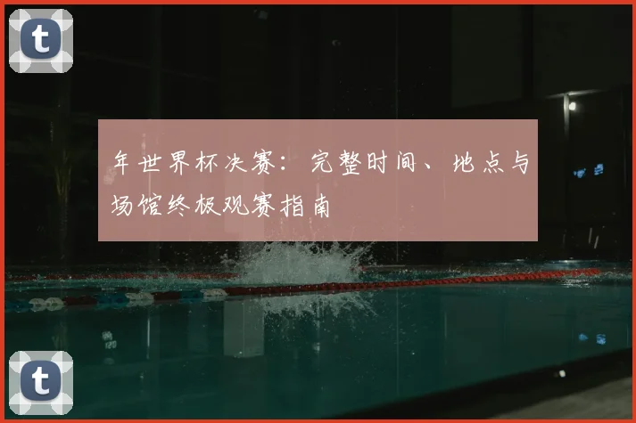 年世界杯决赛：完整时间、地点与场馆终极观赛指南