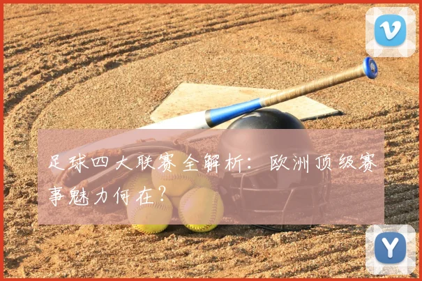 足球四大联赛全解析:欧洲顶级赛事魅力何在?