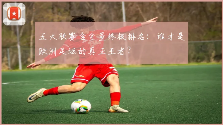 五大联赛含金量终极排名:谁才是欧洲足坛的真正王者?