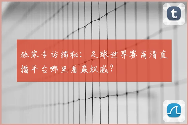 独家专访揭秘：足球世界赛高清直播平台哪里看最权威？