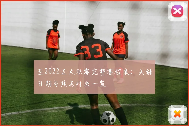 至2022五大联赛完整赛程表：关键日期与焦点对决一览