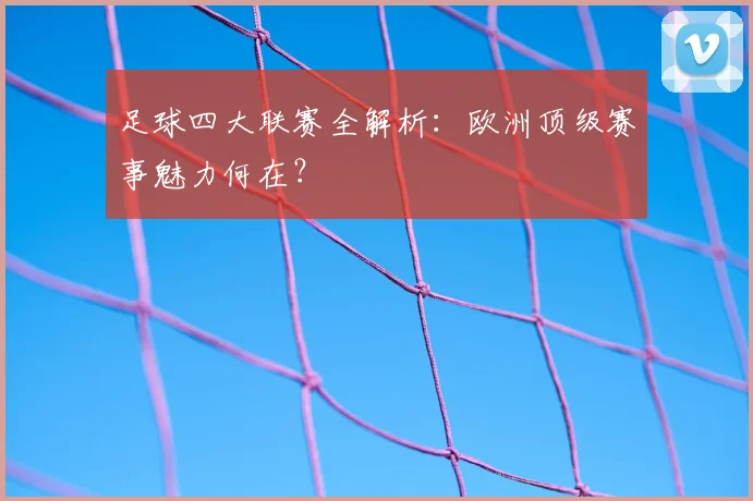 足球四大联赛全解析：欧洲顶级赛事魅力何在？
