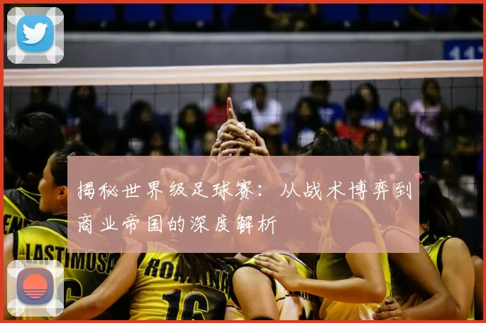 揭秘世界级足球赛：从战术博弈到商业帝国的深度解析