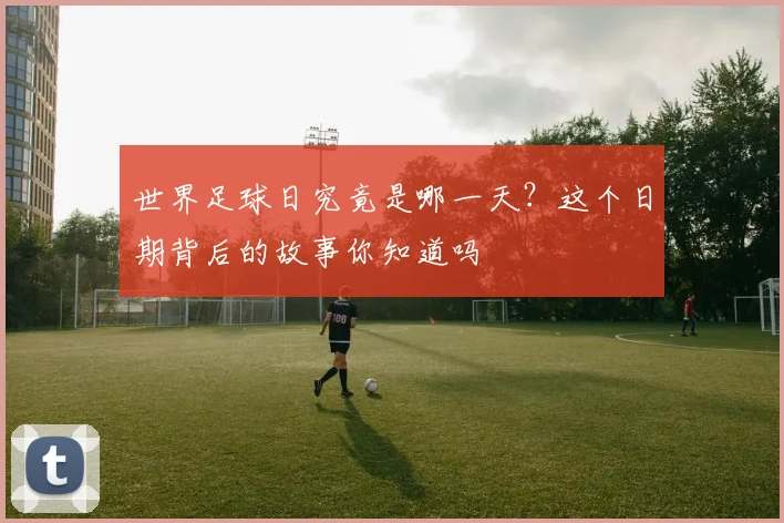 世界足球日究竟是哪一天?这个日期背后的故事你知道吗