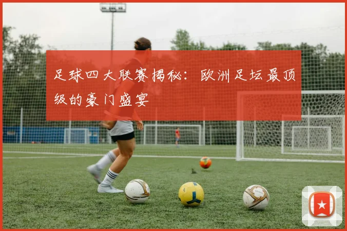 足球四大联赛揭秘:欧洲足坛最顶级的豪门盛宴