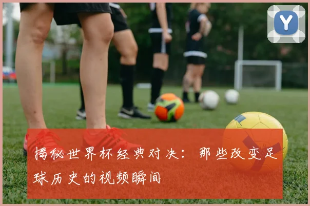 揭秘世界杯经典对决:那些改变足球历史的视频瞬间