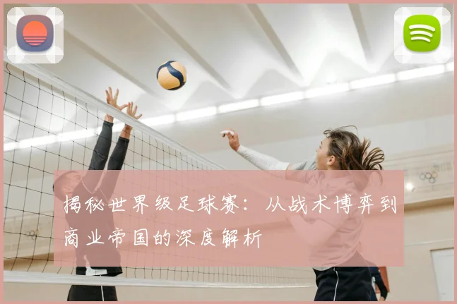 揭秘世界级足球赛:从战术博弈到商业帝国的深度解析
