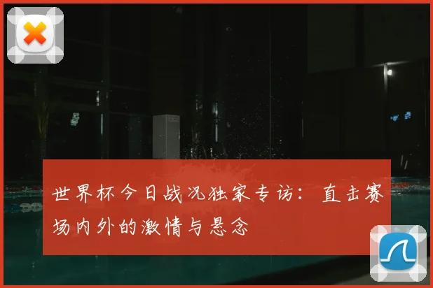 世界杯今日战况独家专访:直击赛场内外的激情与悬念