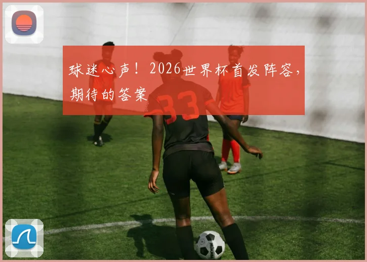 球迷心声!2026世界杯首发阵容,期待的答案