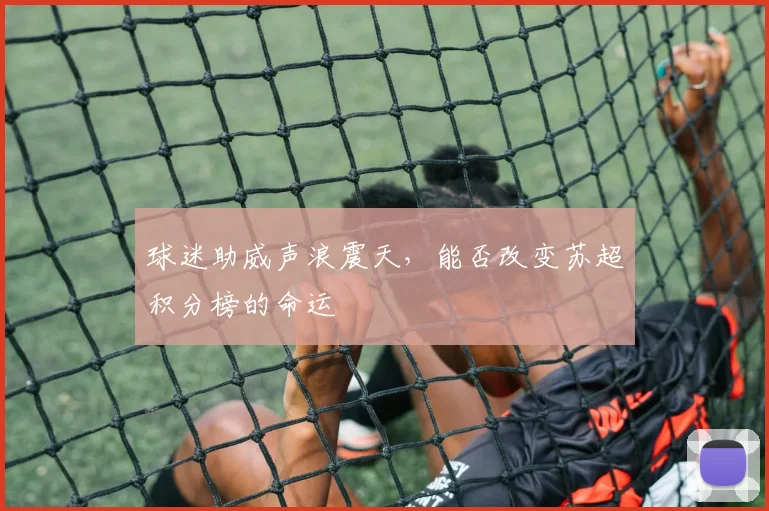 球迷助威声浪震天，能否改变苏超积分榜的命运