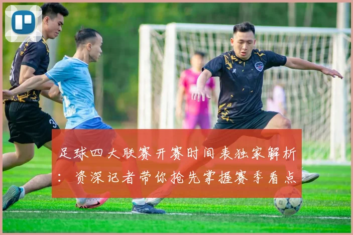 足球四大联赛开赛时间表独家解析:资深记者带你抢先掌握赛季看点