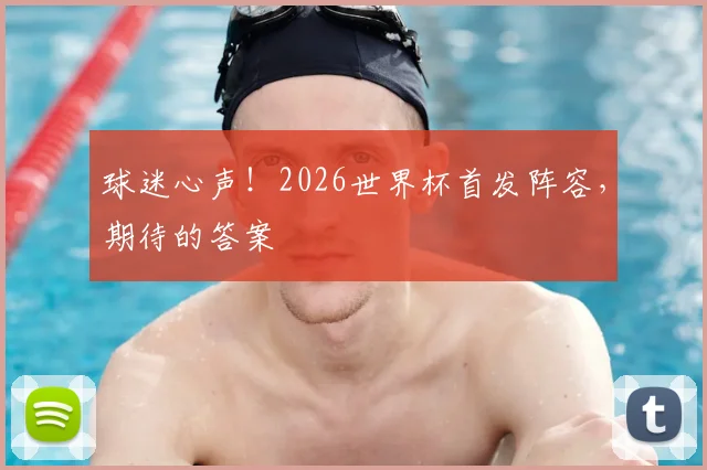 球迷心声！2026世界杯首发阵容，期待的答案